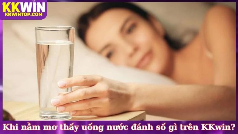 Khi nằm mơ thấy uống nước đánh số gì trên KKwin?